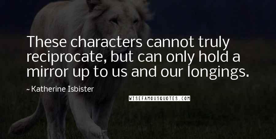 Katherine Isbister Quotes: These characters cannot truly reciprocate, but can only hold a mirror up to us and our longings.