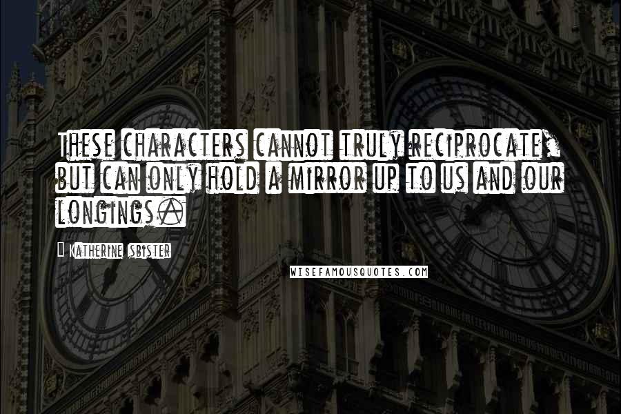 Katherine Isbister Quotes: These characters cannot truly reciprocate, but can only hold a mirror up to us and our longings.