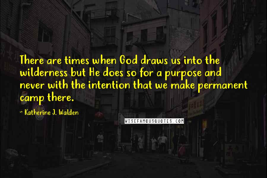 Katherine J. Walden Quotes: There are times when God draws us into the wilderness but He does so for a purpose and never with the intention that we make permanent camp there.