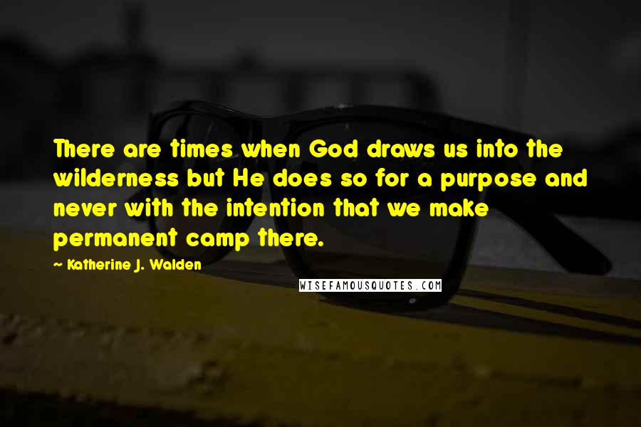 Katherine J. Walden Quotes: There are times when God draws us into the wilderness but He does so for a purpose and never with the intention that we make permanent camp there.
