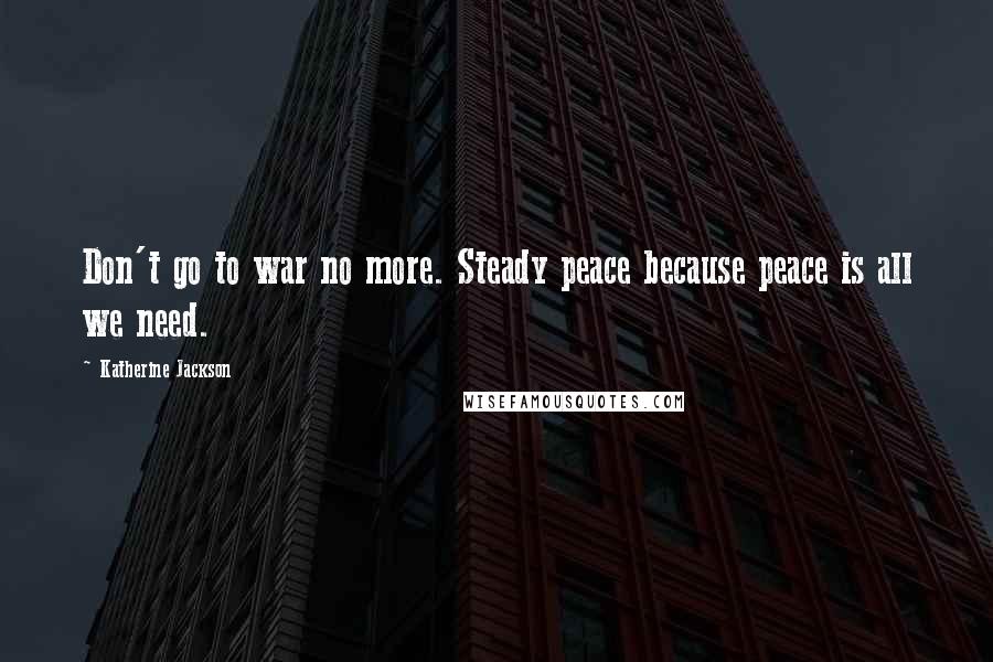 Katherine Jackson Quotes: Don't go to war no more. Steady peace because peace is all we need.