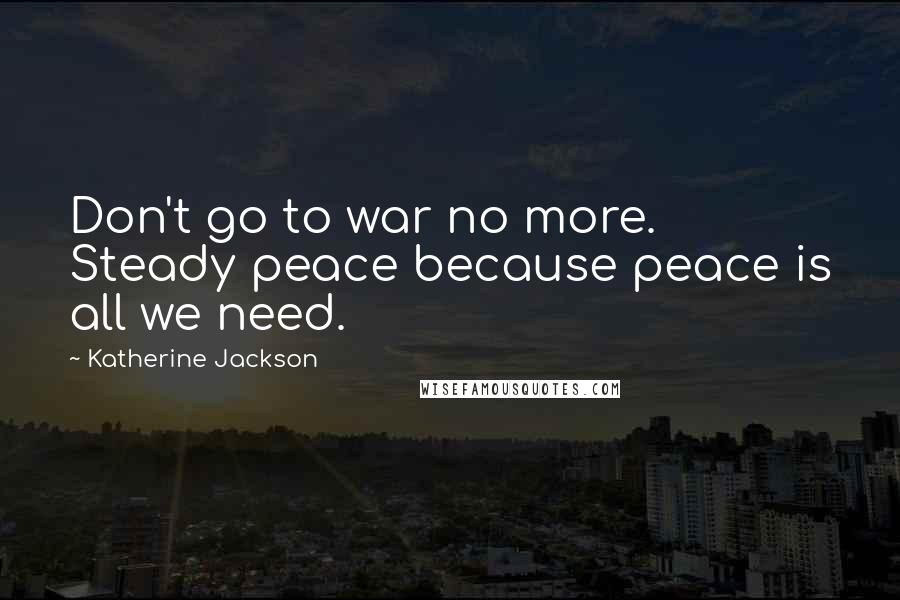 Katherine Jackson Quotes: Don't go to war no more. Steady peace because peace is all we need.