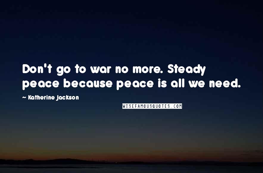 Katherine Jackson Quotes: Don't go to war no more. Steady peace because peace is all we need.