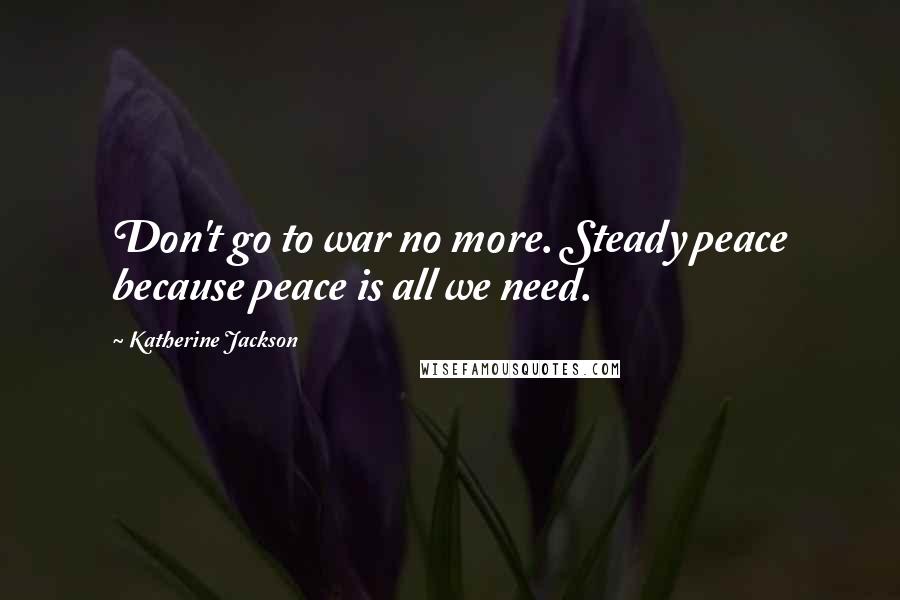 Katherine Jackson Quotes: Don't go to war no more. Steady peace because peace is all we need.