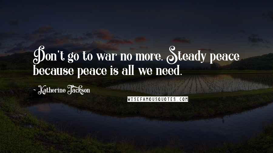 Katherine Jackson Quotes: Don't go to war no more. Steady peace because peace is all we need.