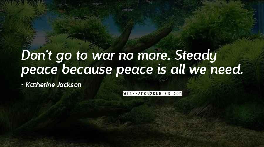 Katherine Jackson Quotes: Don't go to war no more. Steady peace because peace is all we need.