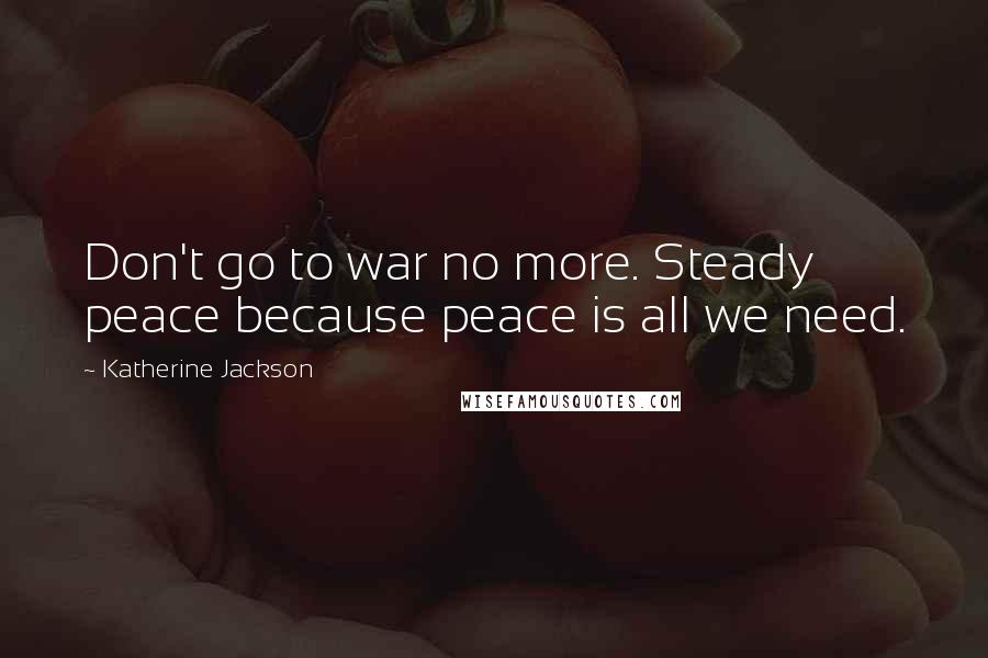 Katherine Jackson Quotes: Don't go to war no more. Steady peace because peace is all we need.