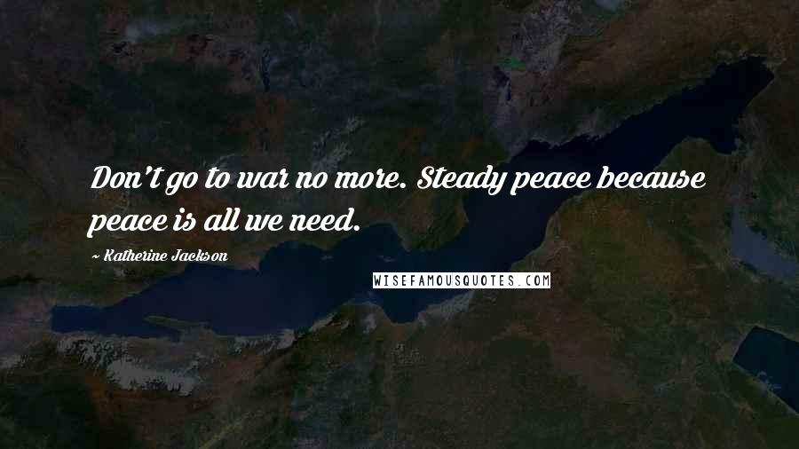 Katherine Jackson Quotes: Don't go to war no more. Steady peace because peace is all we need.