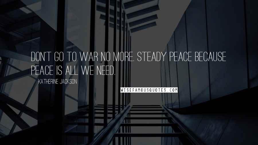 Katherine Jackson Quotes: Don't go to war no more. Steady peace because peace is all we need.