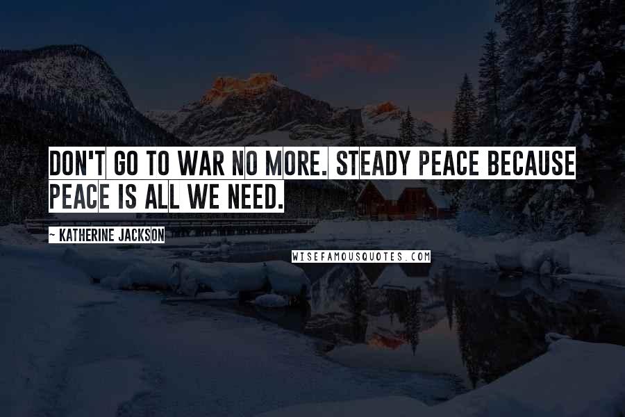 Katherine Jackson Quotes: Don't go to war no more. Steady peace because peace is all we need.