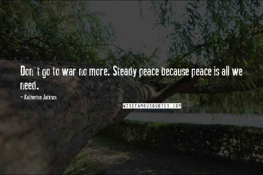 Katherine Jackson Quotes: Don't go to war no more. Steady peace because peace is all we need.