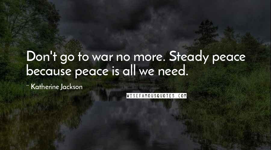 Katherine Jackson Quotes: Don't go to war no more. Steady peace because peace is all we need.