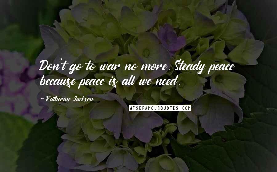 Katherine Jackson Quotes: Don't go to war no more. Steady peace because peace is all we need.