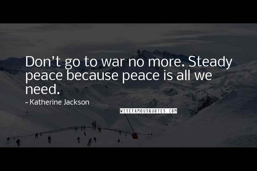 Katherine Jackson Quotes: Don't go to war no more. Steady peace because peace is all we need.