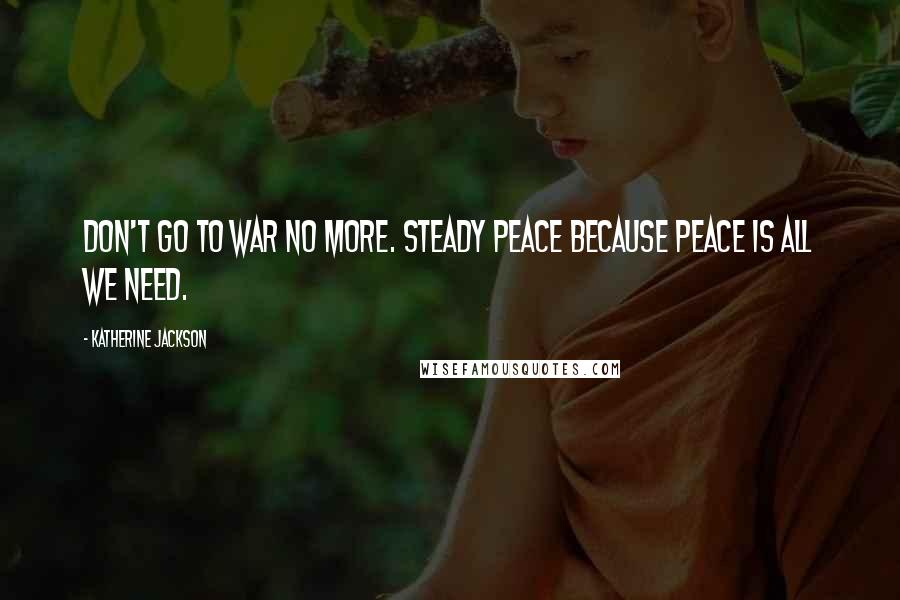 Katherine Jackson Quotes: Don't go to war no more. Steady peace because peace is all we need.