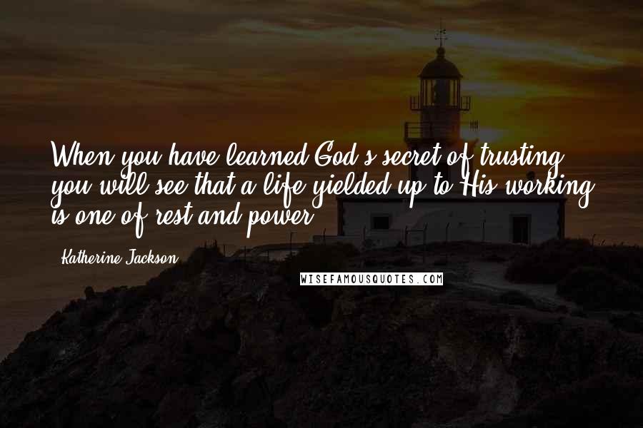Katherine Jackson Quotes: When you have learned God's secret of trusting, you will see that a life yielded up to His working is one of rest and power.