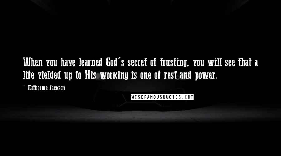 Katherine Jackson Quotes: When you have learned God's secret of trusting, you will see that a life yielded up to His working is one of rest and power.