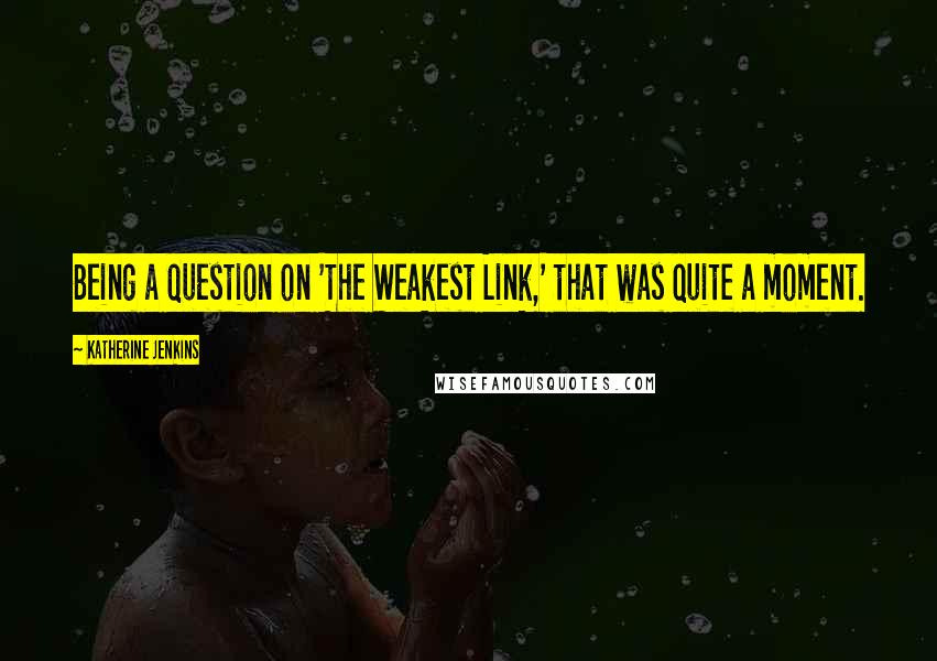 Katherine Jenkins Quotes: Being a question on 'The Weakest Link,' that was quite a moment.