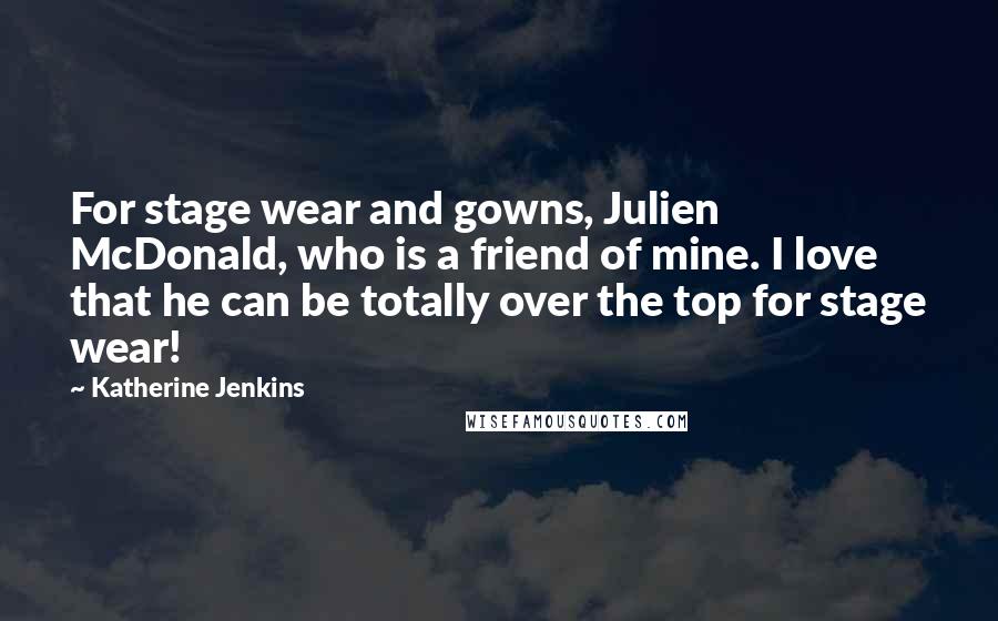 Katherine Jenkins Quotes: For stage wear and gowns, Julien McDonald, who is a friend of mine. I love that he can be totally over the top for stage wear!