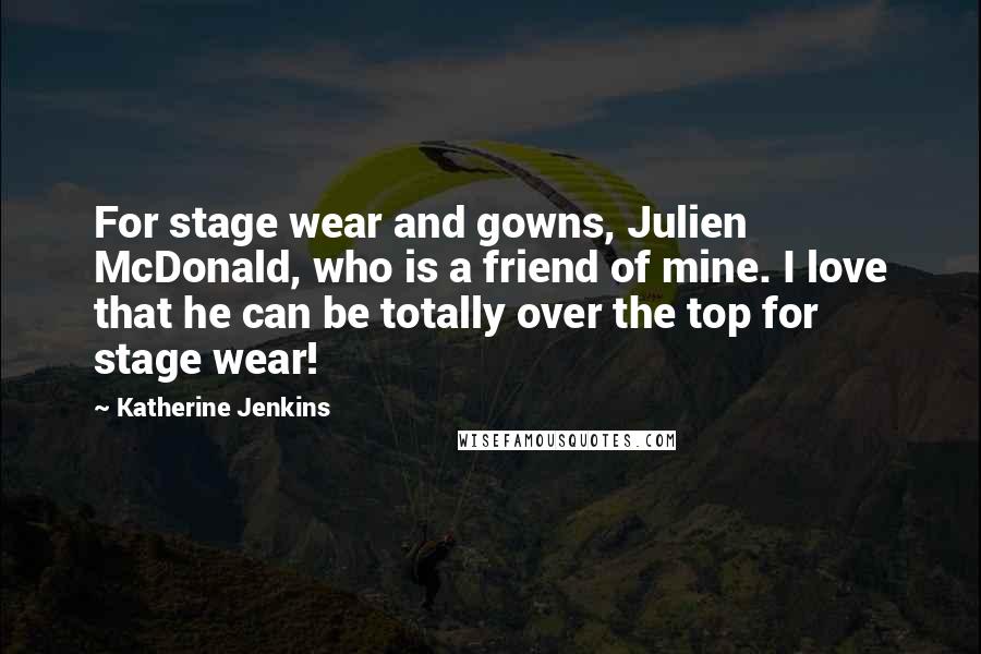 Katherine Jenkins Quotes: For stage wear and gowns, Julien McDonald, who is a friend of mine. I love that he can be totally over the top for stage wear!