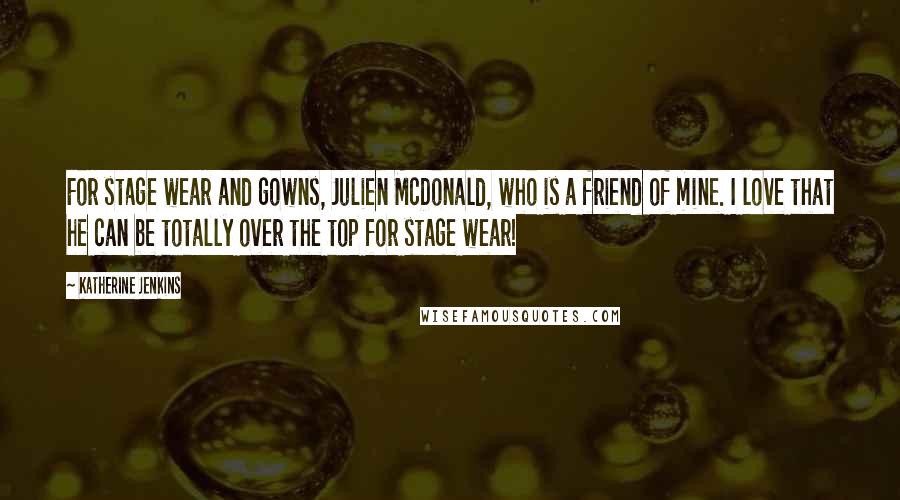 Katherine Jenkins Quotes: For stage wear and gowns, Julien McDonald, who is a friend of mine. I love that he can be totally over the top for stage wear!
