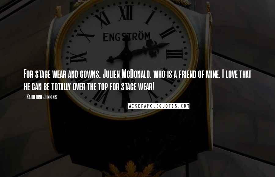 Katherine Jenkins Quotes: For stage wear and gowns, Julien McDonald, who is a friend of mine. I love that he can be totally over the top for stage wear!