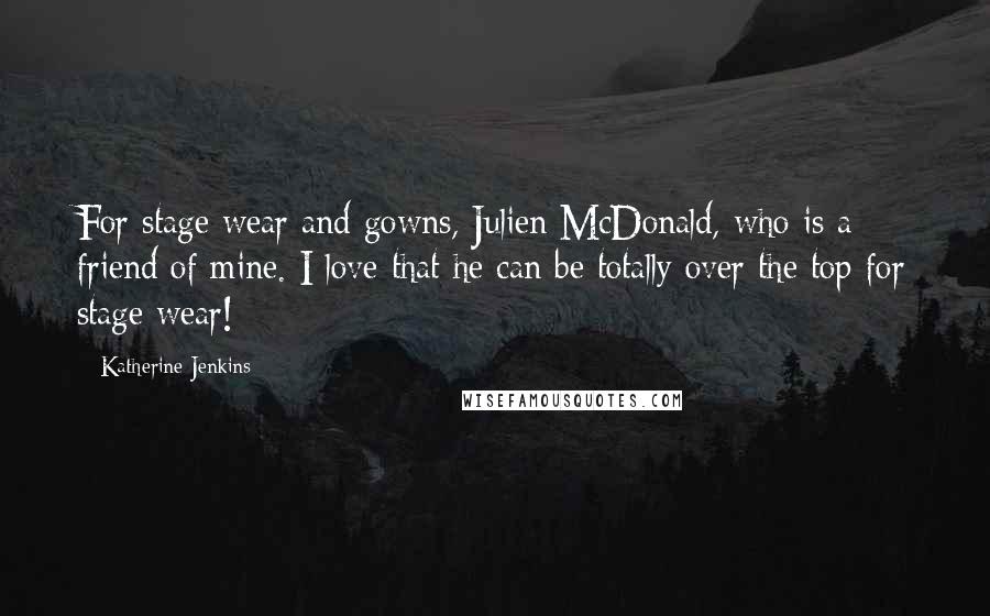 Katherine Jenkins Quotes: For stage wear and gowns, Julien McDonald, who is a friend of mine. I love that he can be totally over the top for stage wear!