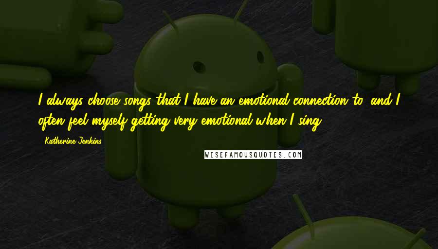 Katherine Jenkins Quotes: I always choose songs that I have an emotional connection to, and I often feel myself getting very emotional when I sing.