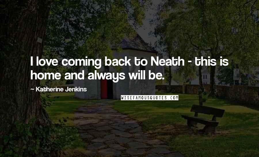 Katherine Jenkins Quotes: I love coming back to Neath - this is home and always will be.