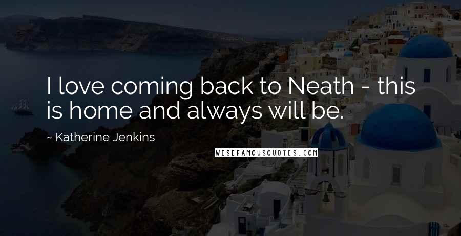 Katherine Jenkins Quotes: I love coming back to Neath - this is home and always will be.