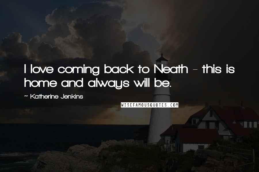 Katherine Jenkins Quotes: I love coming back to Neath - this is home and always will be.