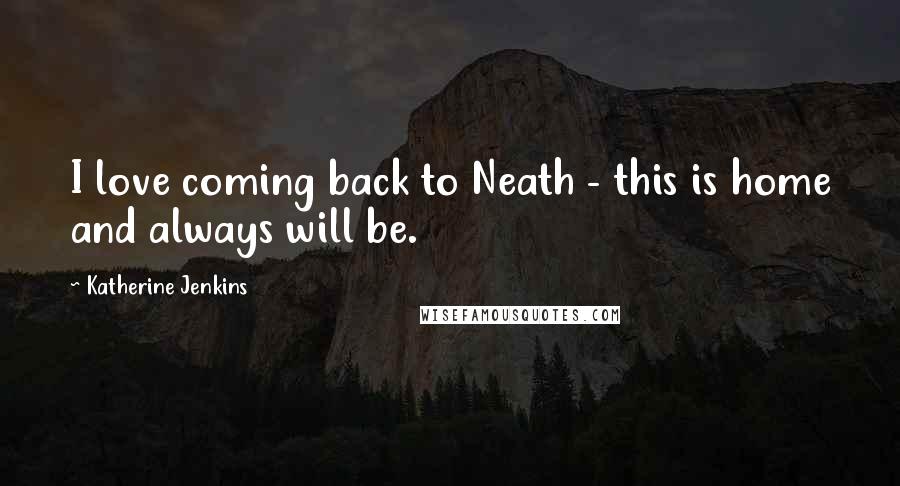 Katherine Jenkins Quotes: I love coming back to Neath - this is home and always will be.