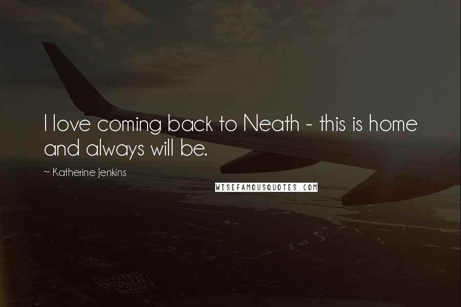 Katherine Jenkins Quotes: I love coming back to Neath - this is home and always will be.