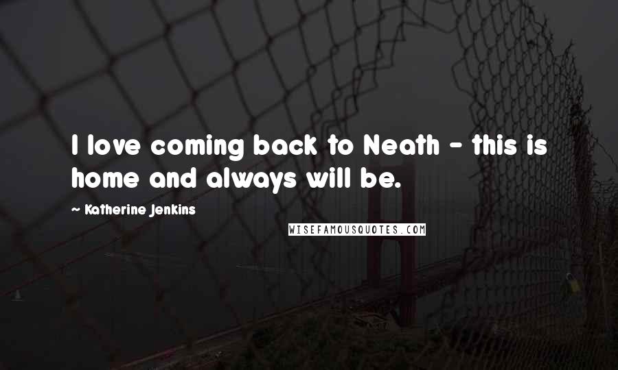 Katherine Jenkins Quotes: I love coming back to Neath - this is home and always will be.