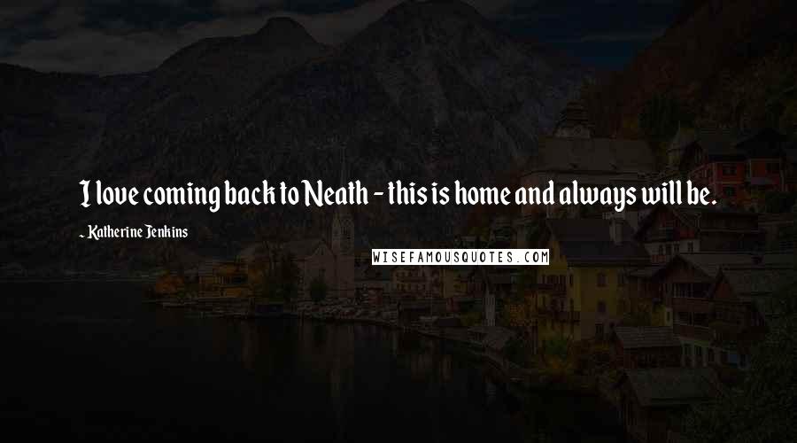 Katherine Jenkins Quotes: I love coming back to Neath - this is home and always will be.