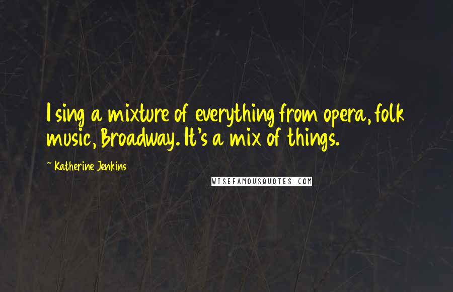 Katherine Jenkins Quotes: I sing a mixture of everything from opera, folk music, Broadway. It's a mix of things.