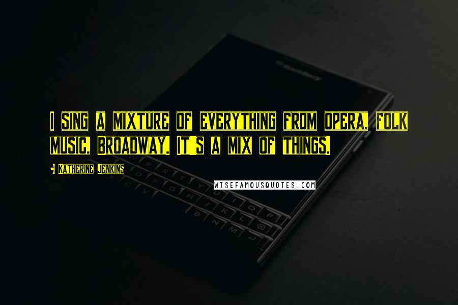 Katherine Jenkins Quotes: I sing a mixture of everything from opera, folk music, Broadway. It's a mix of things.