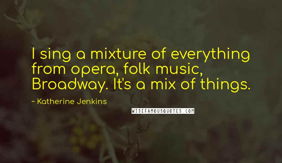 Katherine Jenkins Quotes: I sing a mixture of everything from opera, folk music, Broadway. It's a mix of things.