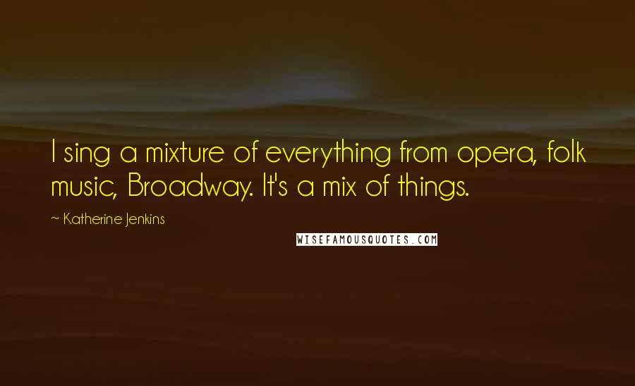 Katherine Jenkins Quotes: I sing a mixture of everything from opera, folk music, Broadway. It's a mix of things.