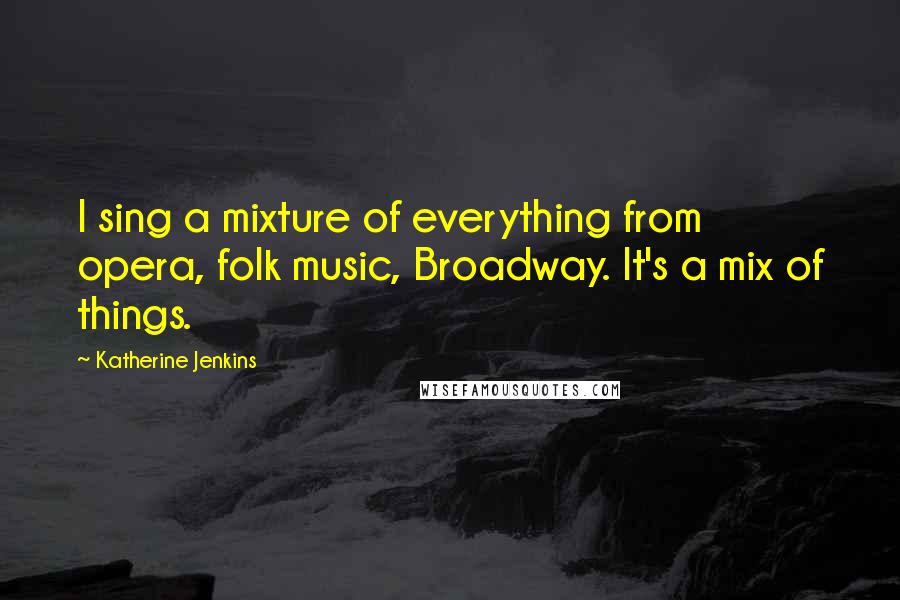 Katherine Jenkins Quotes: I sing a mixture of everything from opera, folk music, Broadway. It's a mix of things.