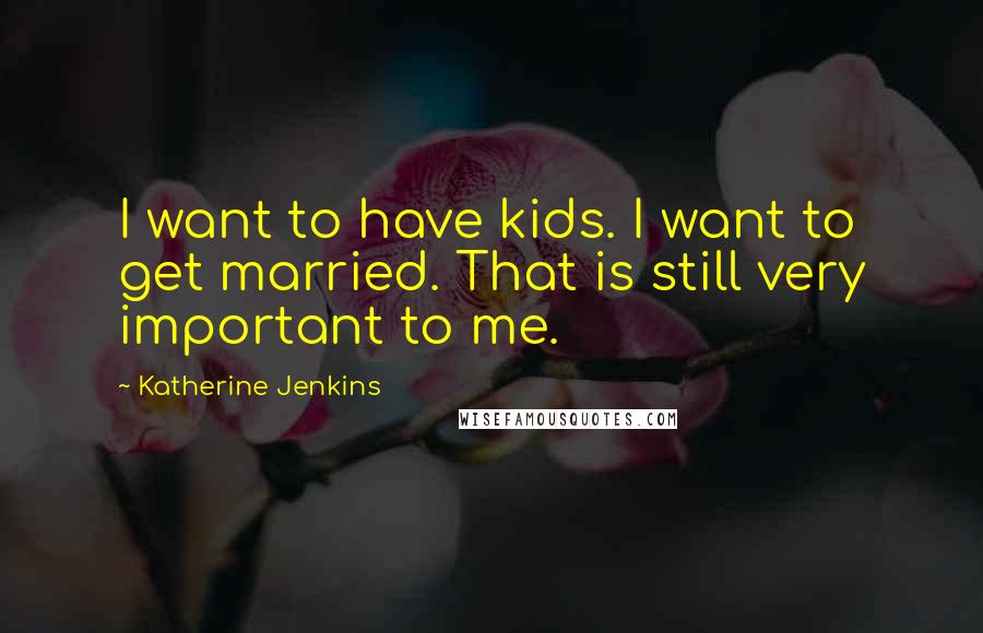 Katherine Jenkins Quotes: I want to have kids. I want to get married. That is still very important to me.