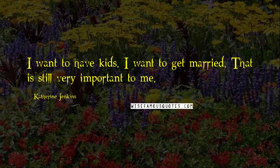 Katherine Jenkins Quotes: I want to have kids. I want to get married. That is still very important to me.