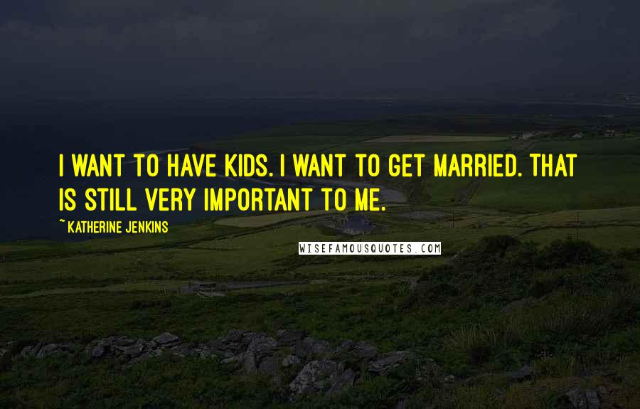 Katherine Jenkins Quotes: I want to have kids. I want to get married. That is still very important to me.