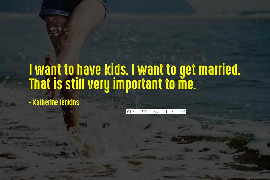 Katherine Jenkins Quotes: I want to have kids. I want to get married. That is still very important to me.