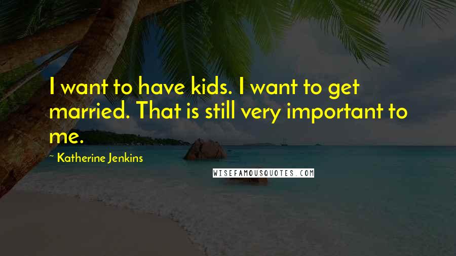 Katherine Jenkins Quotes: I want to have kids. I want to get married. That is still very important to me.