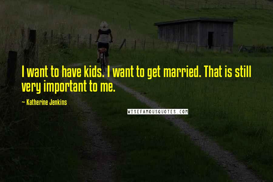 Katherine Jenkins Quotes: I want to have kids. I want to get married. That is still very important to me.