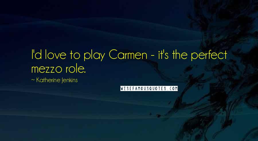 Katherine Jenkins Quotes: I'd love to play Carmen - it's the perfect mezzo role.