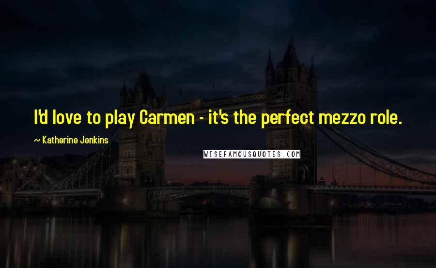 Katherine Jenkins Quotes: I'd love to play Carmen - it's the perfect mezzo role.