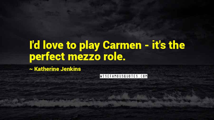 Katherine Jenkins Quotes: I'd love to play Carmen - it's the perfect mezzo role.