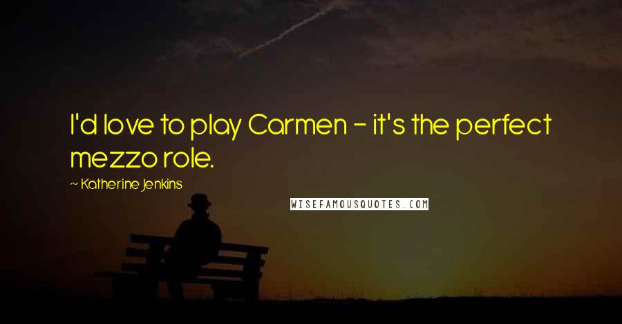 Katherine Jenkins Quotes: I'd love to play Carmen - it's the perfect mezzo role.